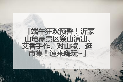 端午狂欢预警！沂蒙山龟蒙景区祭山演出、艾香手作、对山歌、逛市集！速来嗨玩~