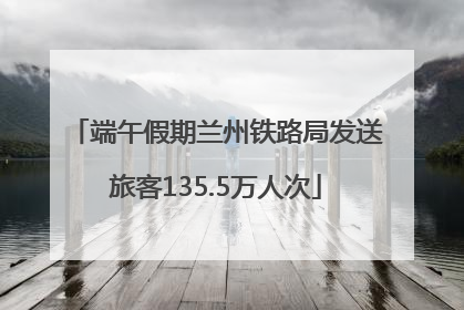 端午假期兰州铁路局发送旅客135.5万人次