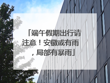 端午假期出行请注意！安徽或有雨，局部有暴雨