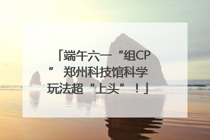 端午六一“组CP” 郑州科技馆科学玩法超“上头”！