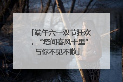 端午六一双节狂欢，“塔间春风十里”与你不见不散