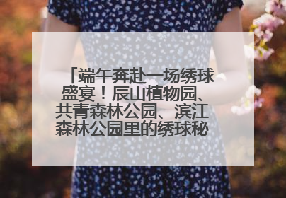 端午奔赴一场绣球盛宴！辰山植物园、共青森林公园、滨江森林公园里的绣球秘境在这里