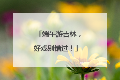 端午游吉林，好戏别错过！