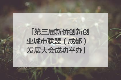 第三届新侨创新创业城市联盟（成都）发展大会成功举办