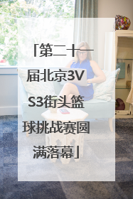 第二十一届北京3VS3街头篮球挑战赛圆满落幕