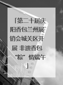 第二十届庆阳香包兰州展销会城关区开展 非遗香包“粽”情端午