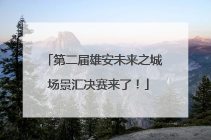 第二届雄安未来之城场景汇决赛来了！