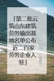 第二批云筑山东建筑劳务输出基地名单公布 近二百家劳务企业入驻