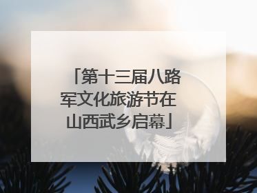第十三届八路军文化旅游节在山西武乡启幕