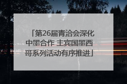 第26届青洽会深化中墨合作 主宾国墨西哥系列活动有序推进