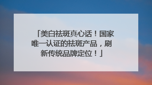 美白祛斑真心话！国家唯一认证的祛斑产品，刷新传统品牌定位！