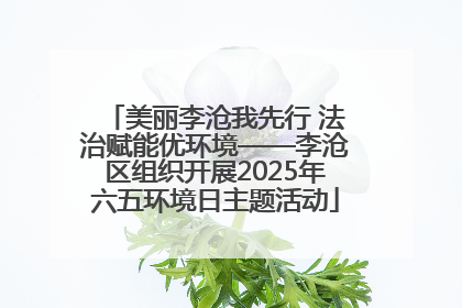 美丽李沧我先行 法治赋能优环境——李沧区组织开展2025年六五环境日主题活动