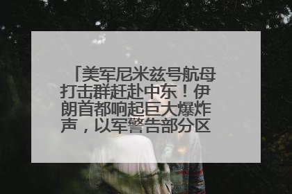 美军尼米兹号航母打击群赶赴中东！伊朗首都响起巨大爆炸声，以军警告部分区域民众紧急撤离
