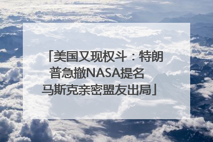 美国又现权斗：特朗普急撤NASA提名 马斯克亲密盟友出局