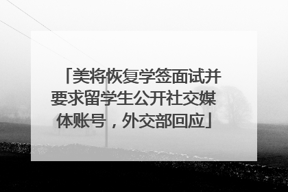 美将恢复学签面试并要求留学生公开社交媒体账号，外交部回应