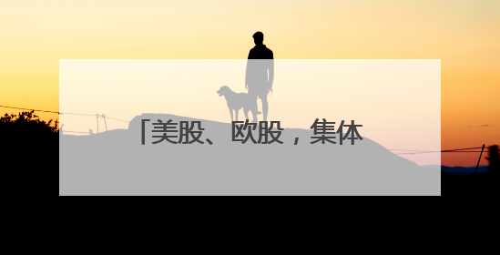 美股、欧股，集体大跌！发生了什么