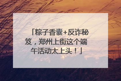 粽子香囊+反诈秘笈，郑州上街这个端午活动太上头！