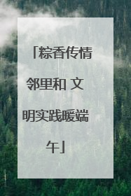 粽香传情邻里和 文明实践暖端午