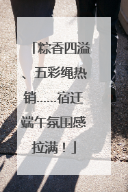 粽香四溢、五彩绳热销……宿迁端午氛围感拉满！