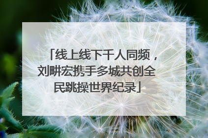 线上线下千人同频，刘畊宏携手多城共创全民跳操世界纪录