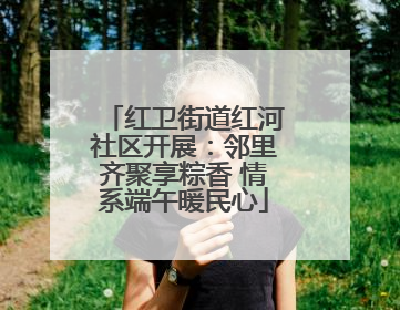 红卫街道红河社区开展：邻里齐聚享粽香 情系端午暖民心