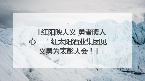红阳映大义 勇者暖人心——红太阳酒业集团见义勇为表彰大会！