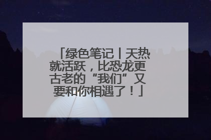 绿色笔记丨天热就活跃，比恐龙更古老的“我们”又要和你相遇了！