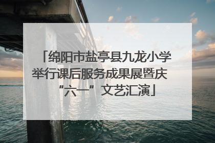 绵阳市盐亭县九龙小学举行课后服务成果展暨庆“六一”文艺汇演
