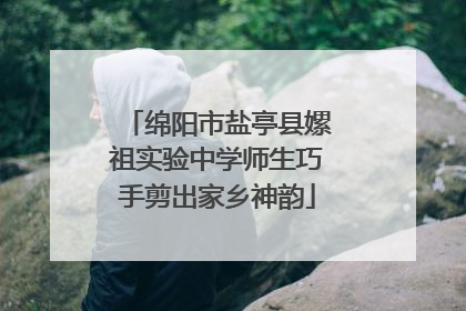 绵阳市盐亭县嫘祖实验中学师生巧手剪出家乡神韵