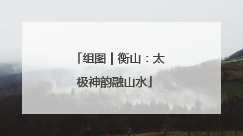 组图｜衡山：太极神韵融山水