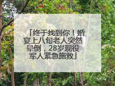 终于找到你！婚宴上八旬老人突然晕倒，28岁现役军人紧急施救
