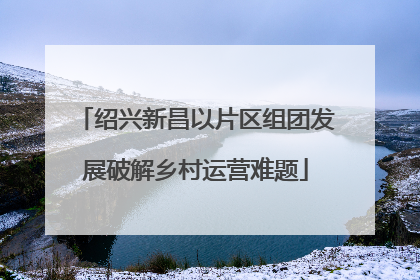绍兴新昌以片区组团发展破解乡村运营难题