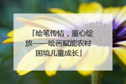 绘笔传情，童心绽放——绘画赋能农村困境儿童成长