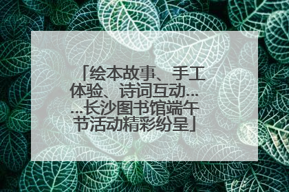 绘本故事、手工体验、诗词互动……长沙图书馆端午节活动精彩纷呈