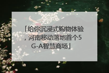 给你沉浸式购物体验，河南移动落地首个5G-A智慧商场