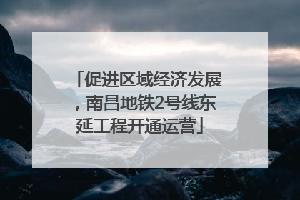 促进区域经济发展，南昌地铁2号线东延工程开通运营
