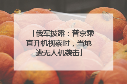 俄军披露：普京乘直升机视察时，当地遭无人机袭击