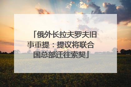 俄外长拉夫罗夫旧事重提：提议将联合国总部迁往索契