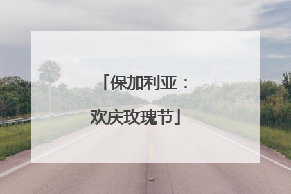 保加利亚：欢庆玫瑰节