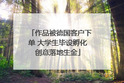 作品被德国客户下单 大学生毕设孵化创意落地生金