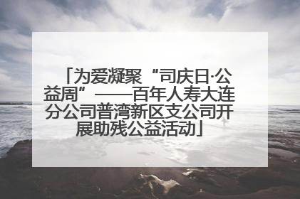 为爱凝聚“司庆日·公益周”——百年人寿大连分公司普湾新区支公司开展助残公益活动