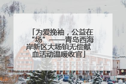 为爱挽袖，公益在“场”——青岛西海岸新区大场镇无偿献血活动温暖收官