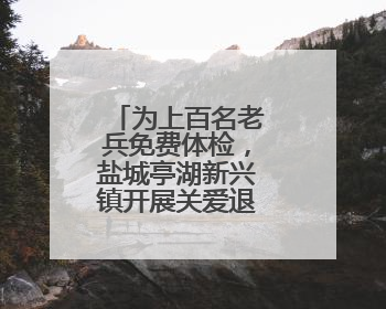 为上百名老兵免费体检，盐城亭湖新兴镇开展关爱退役军人活动