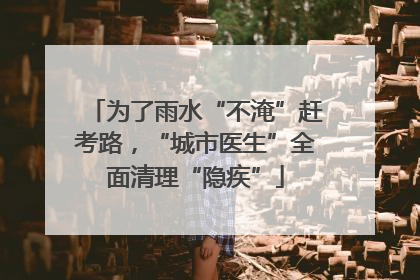为了雨水“不淹”赶考路，“城市医生”全面清理“隐疾”
