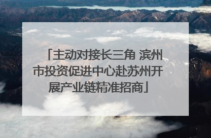 主动对接长三角 滨州市投资促进中心赴苏州开展产业链精准招商