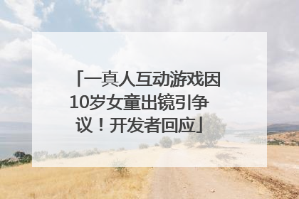 一真人互动游戏因10岁女童出镜引争议！开发者回应