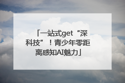 一站式get“深科技”！青少年零距离感知AI魅力