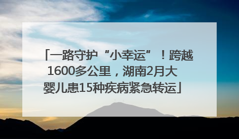 一路守护“小幸运”！跨越1600多公里，湖南2月大婴儿患15种疾病紧急转运
