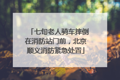 七旬老人骑车摔倒在消防站门前，北京顺义消防紧急处置