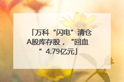 万科“闪电”清仓A股库存股，“回血”4.79亿元